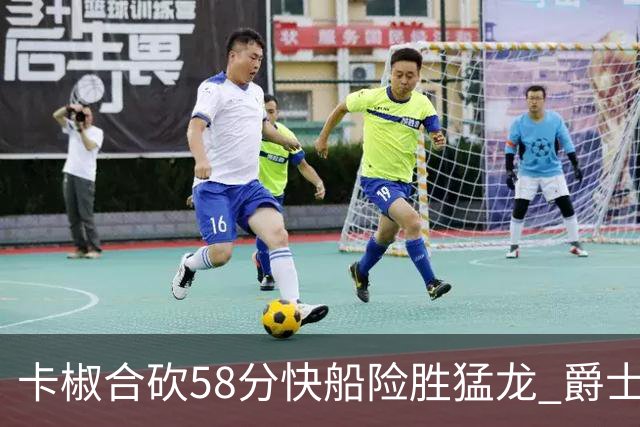卡椒合砍58分快船险胜猛龙 爵士力克掘金3连胜