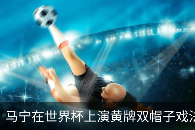 马宁在世界杯上演黄牌双帽子戏法，中国裁判组亮相世界杯！